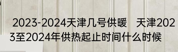  2023-2024天津几号供暖   天津2023至2024年供热起止时间什么时候