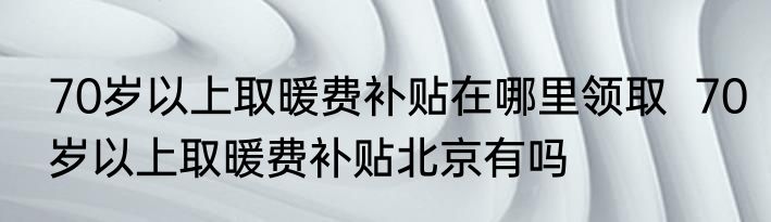 70岁以上取暖费补贴在哪里领取  70岁以上取暖费补贴北京有吗
