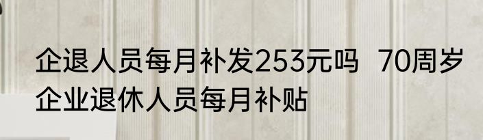 企退人员每月补发253元吗  70周岁企业退休人员每月补贴