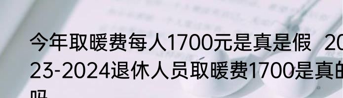 今年取暖费每人1700元是真是假  2023-2024退休人员取暖费1700是真的吗