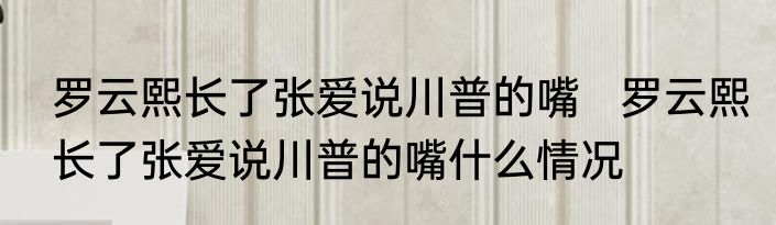 罗云熙长了张爱说川普的嘴   罗云熙长了张爱说川普的嘴什么情况