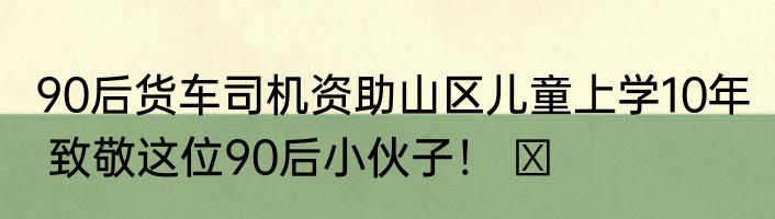 90后货车司机资助山区儿童上学10年  致敬这位90后小伙子！ ​