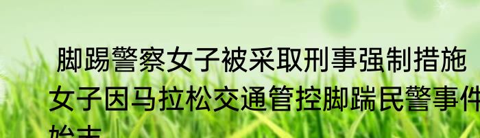  脚踢警察女子被采取刑事强制措施  女子因马拉松交通管控脚踹民警事件始末