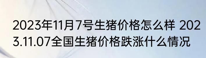 2023年11月7号生猪价格怎么样 2023.11.07全国生猪价格跌涨什么情况