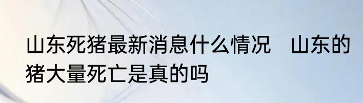 山东死猪最新消息什么情况   山东的猪大量死亡是真的吗