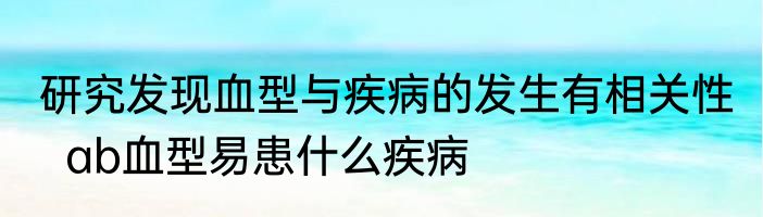 研究发现血型与疾病的发生有相关性   ab血型易患什么疾病