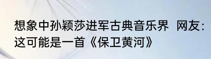 想象中孙颖莎进军古典音乐界  网友：这可能是一首《保卫黄河》