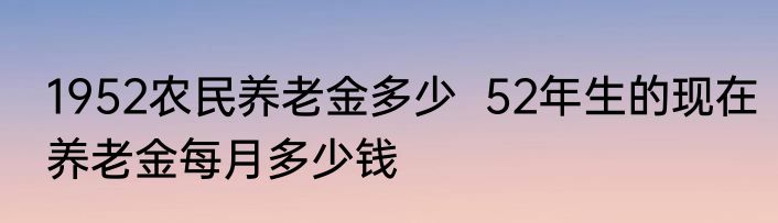 1952农民养老金多少  52年生的现在养老金每月多少钱