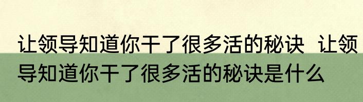 让领导知道你干了很多活的秘诀  让领导知道你干了很多活的秘诀是什么