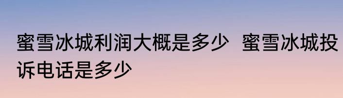 蜜雪冰城利润大概是多少  蜜雪冰城投诉电话是多少