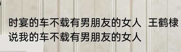 时宴的车不载有男朋友的女人  王鹤棣说我的车不载有男朋友的女人