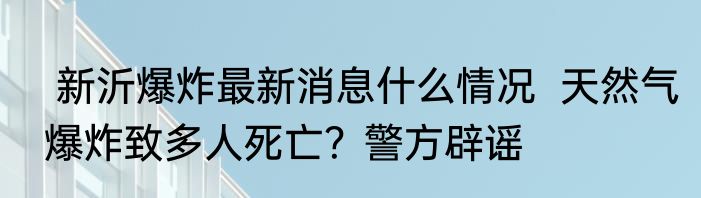  新沂爆炸最新消息什么情况  天然气爆炸致多人死亡？警方辟谣