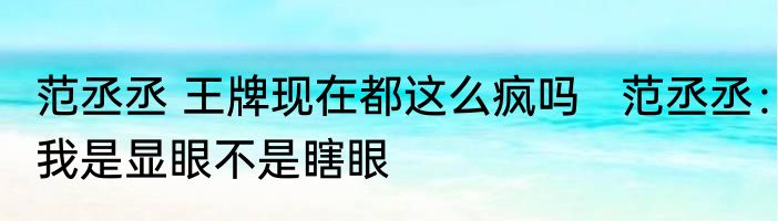 范丞丞 王牌现在都这么疯吗   范丞丞：我是显眼不是瞎眼