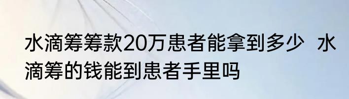 水滴筹筹款20万患者能拿到多少  水滴筹的钱能到患者手里吗