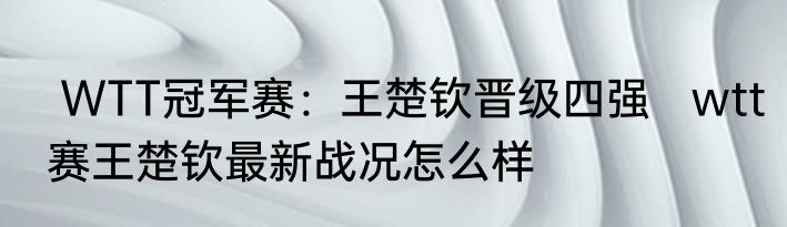  WTT冠军赛：王楚钦晋级四强   wtt赛王楚钦最新战况怎么样