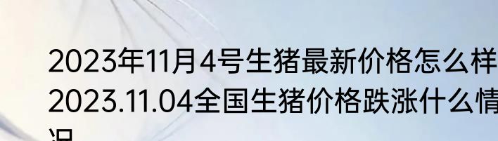 2023年11月4号生猪最新价格怎么样 2023.11.04全国生猪价格跌涨什么情况