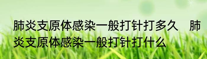 肺炎支原体感染一般打针打多久   肺炎支原体感染一般打针打什么