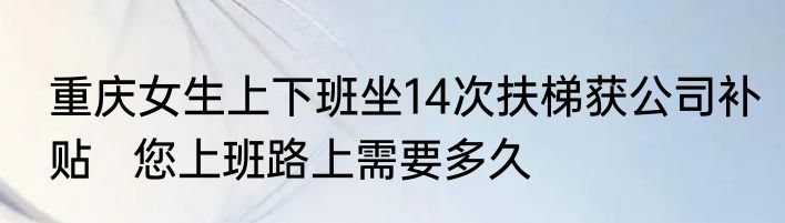 重庆女生上下班坐14次扶梯获公司补贴   您上班路上需要多久