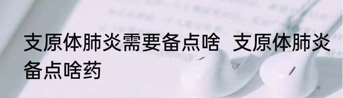 支原体肺炎需要备点啥  支原体肺炎备点啥药