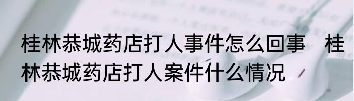 桂林恭城药店打人事件怎么回事   桂林恭城药店打人案件什么情况