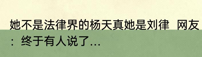 她不是法律界的杨天真她是刘律  网友：终于有人说了…