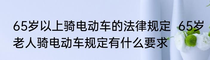 65岁以上骑电动车的法律规定  65岁老人骑电动车规定有什么要求