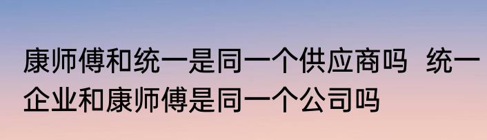 康师傅和统一是同一个供应商吗  统一企业和康师傅是同一个公司吗