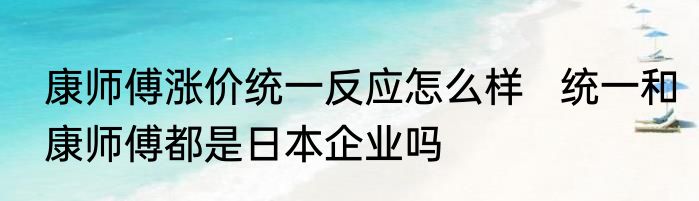 康师傅涨价统一反应怎么样   统一和康师傅都是日本企业吗