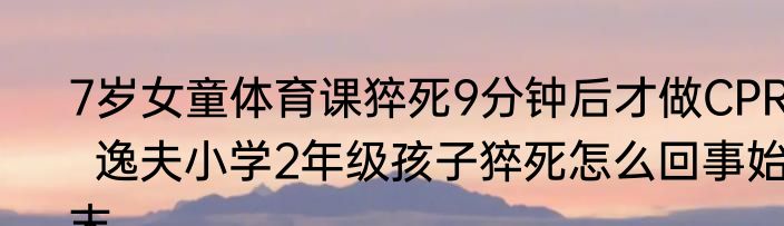 7岁女童体育课猝死9分钟后才做CPR   逸夫小学2年级孩子猝死怎么回事始末