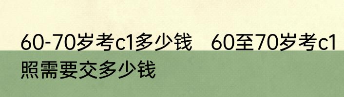 60-70岁考c1多少钱   60至70岁考c1照需要交多少钱