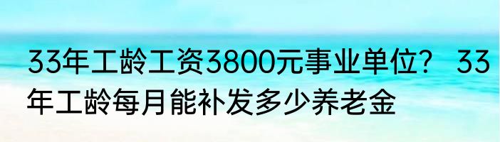 33年工龄工资3800元事业单位？ 33年工龄每月能补发多少养老金