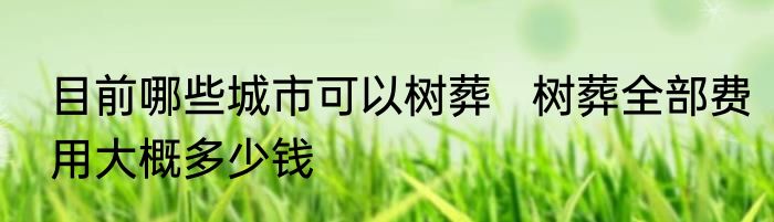 目前哪些城市可以树葬   树葬全部费用大概多少钱