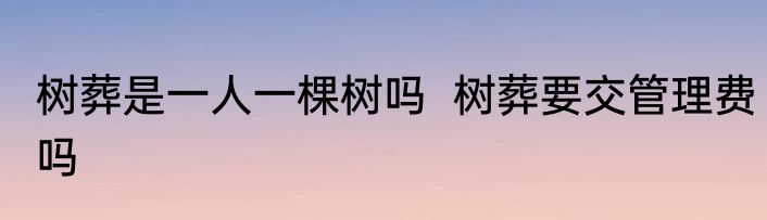 树葬是一人一棵树吗  树葬要交管理费吗