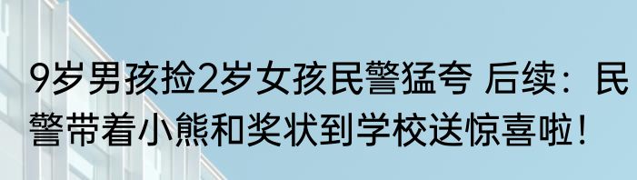 9岁男孩捡2岁女孩民警猛夸 后续：民警带着小熊和奖状到学校送惊喜啦！