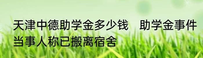 天津中德助学金多少钱   助学金事件当事人称已搬离宿舍