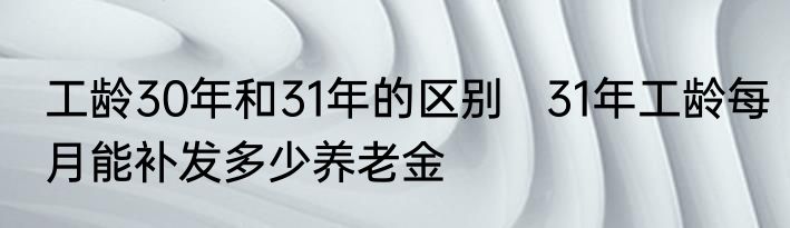 工龄30年和31年的区别   31年工龄每月能补发多少养老金