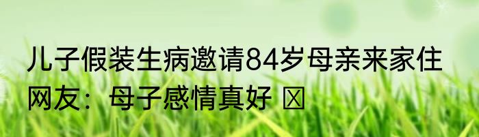 儿子假装生病邀请84岁母亲来家住   网友：母子感情真好 ​