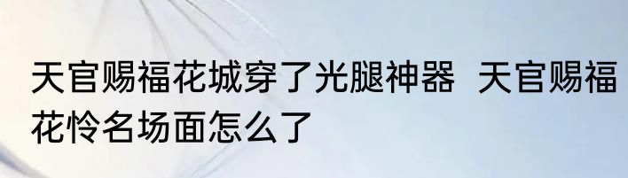天官赐福花城穿了光腿神器  天官赐福花怜名场面怎么了