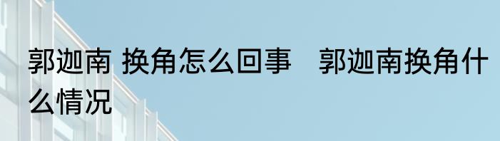 郭迦南 换角怎么回事   郭迦南换角什么情况