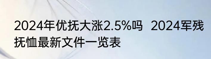 2024年优抚大涨2.5%吗  2024军残抚恤最新文件一览表
