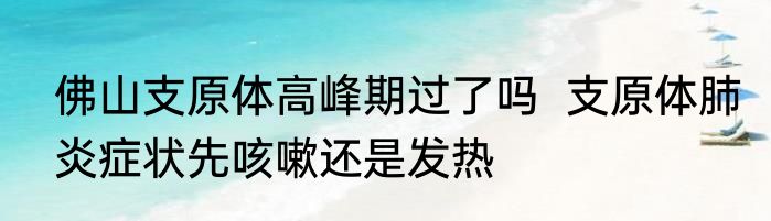佛山支原体高峰期过了吗  支原体肺炎症状先咳嗽还是发热
