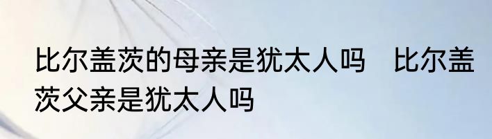 比尔盖茨的母亲是犹太人吗   比尔盖茨父亲是犹太人吗