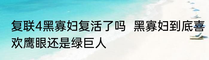 复联4黑寡妇复活了吗  黑寡妇到底喜欢鹰眼还是绿巨人