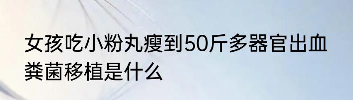 女孩吃小粉丸瘦到50斤多器官出血  粪菌移植是什么