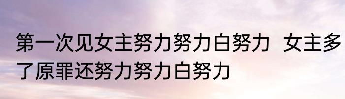 第一次见女主努力努力白努力  女主多了原罪还努力努力白努力