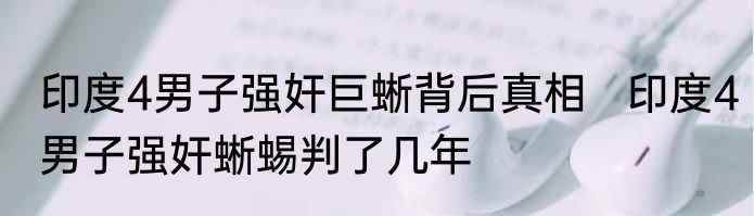 印度4男子强奸巨蜥背后真相   印度4男子强奸蜥蜴判了几年
