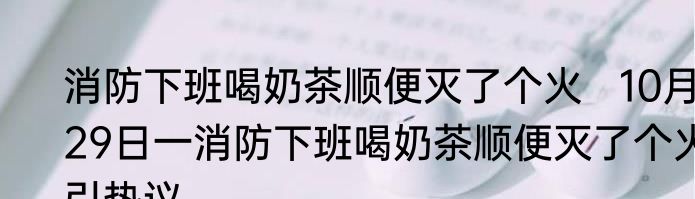 消防下班喝奶茶顺便灭了个火   10月29日一消防下班喝奶茶顺便灭了个火引热议