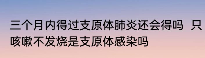 三个月内得过支原体肺炎还会得吗  只咳嗽不发烧是支原体感染吗