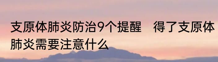 支原体肺炎防治9个提醒   得了支原体肺炎需要注意什么
