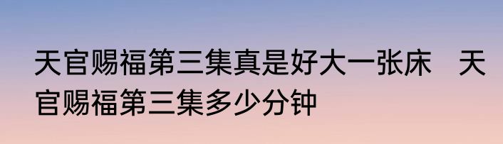 天官赐福第三集真是好大一张床   天官赐福第三集多少分钟